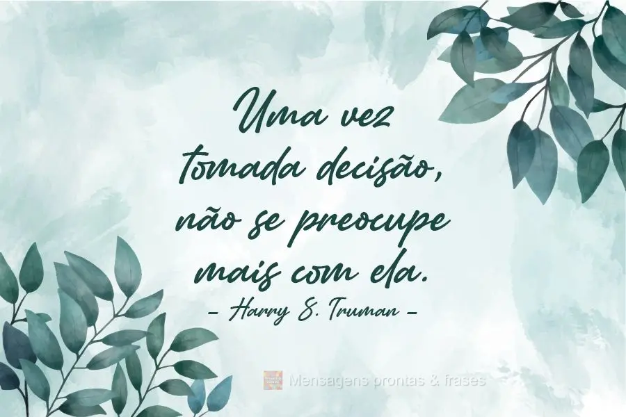 "Uma vez tomada a decisão, não se preocupe mais com ela." Harry S. Truman