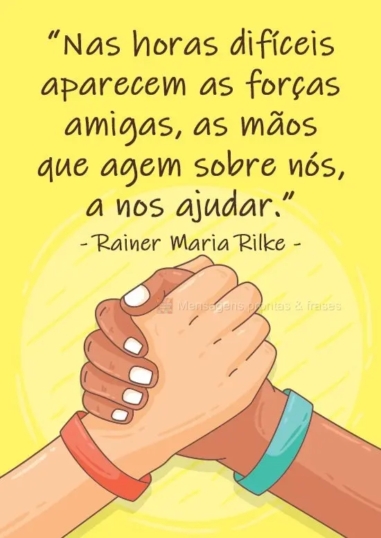 "Nas horas difíceis aparecem as forças amigas, as mãos que agem sobre nós, a nos ajudar." Rainer Maria Rilke