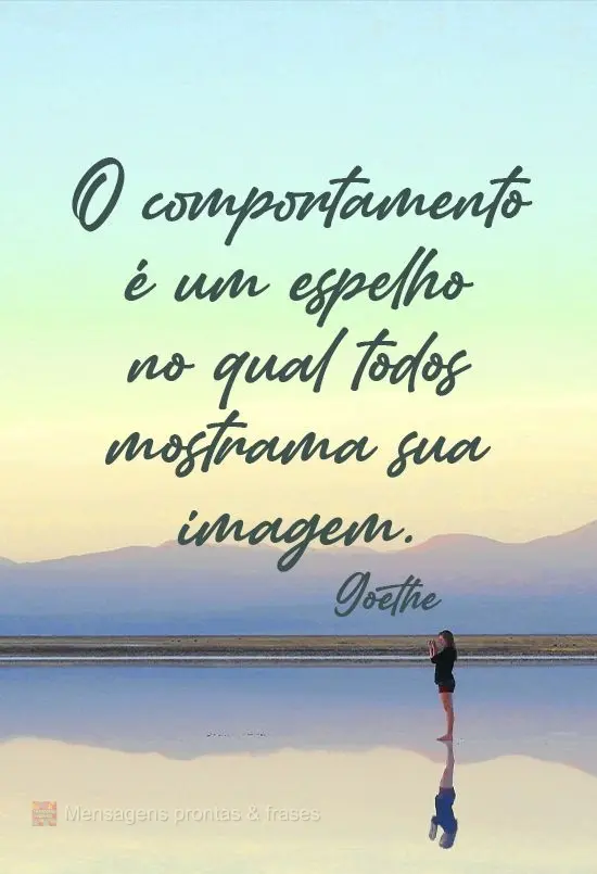 "O comportamento é um espelho no qual todos mostram a sua imagem."
 Goethe