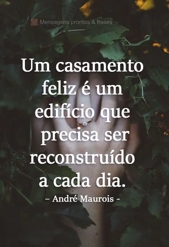 "Um casamento feliz é um edifício que precisa ser reconstruído a cada dia." André Maurois