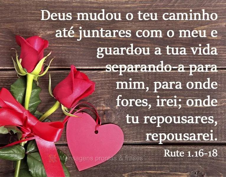 Deus mudou o teu caminho até juntares com o meu e guardou a tua vida separando-a para mim. Para onde fores, irei; onde tu repousares, repousarei.  Rute ...