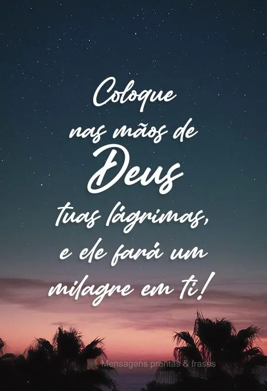 Coloque nas mãos de Deus tuas lágrimas e ele fará um milagre em ti!
