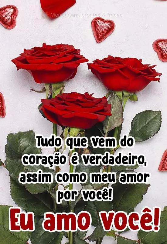 Tudo que vem do coração é verdadeiro, assim como meu amor por você! 
 Eu amo você!