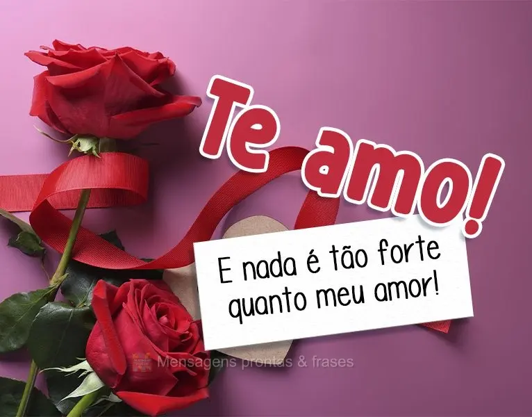 Te amo! E nada é tão forte quanto meu amor!
