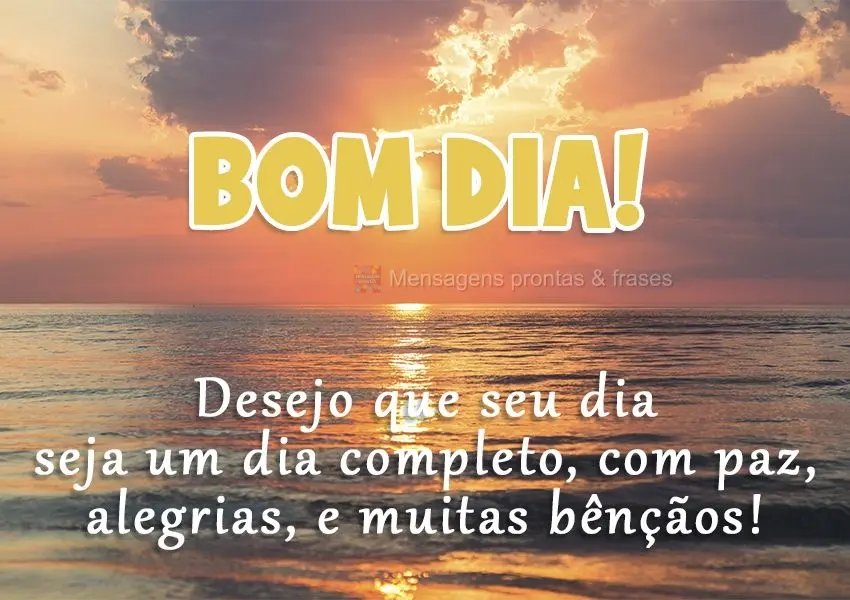 Desejo que seu dia seja um dia completo; com paz, alegrias, e muitas bênçãos! 
 Bom dia!