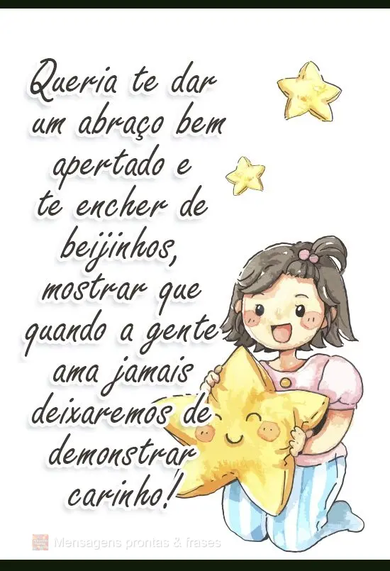 Queria te dar um abraço bem apertado e te encher de beijinhos, mostrar que quando a gente ama jamais deixaremos de demonstrar carinho!
