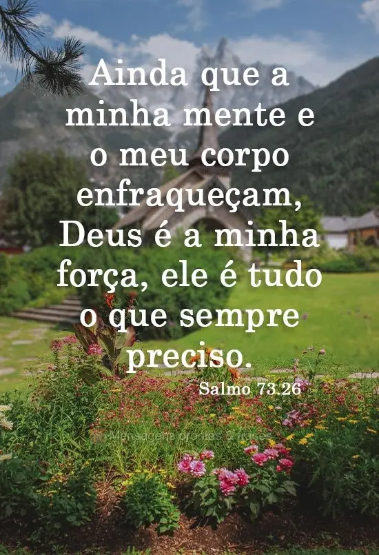 Ainda que a minha mente e o meu corpo enfraqueçam, Deus é a minha força, ele é tudo o que sempre preciso. 
  Salmo 73.26