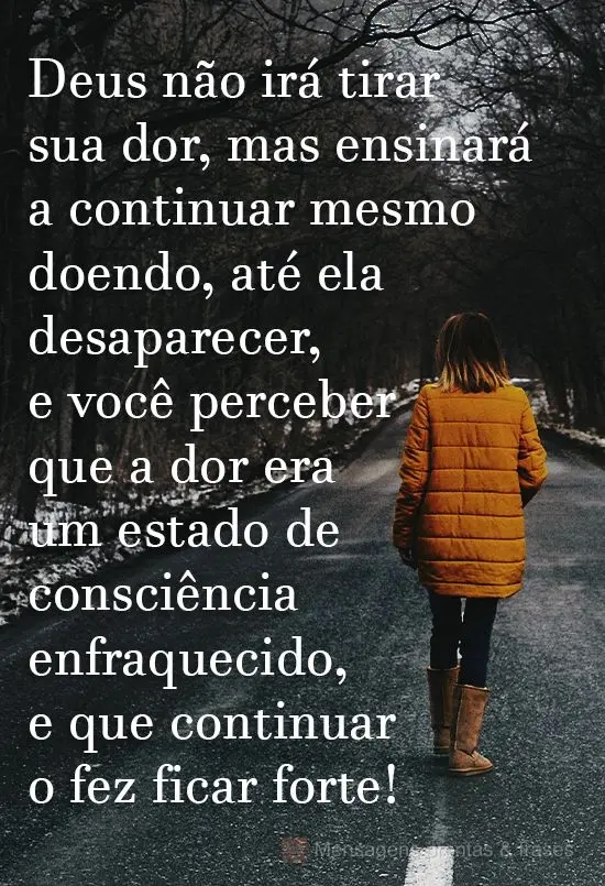 Deus não irá tirar sua dor, mas ensinará a continuar mesmo doendo, até ela desaparecer, e você perceber que a dor era um estado de consciência enfr...