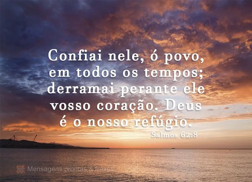 Confiai nele, ó povo, em todos os tempos; derramai perante ele vosso coração. Deus é o nosso refúgio.  Salmos 62:8