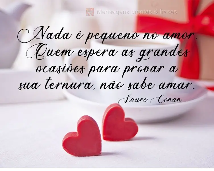 Nada é pequeno no amor. Quem espera as grandes ocasiões para provar a sua ternura, não sabe amar.  Laure Conan