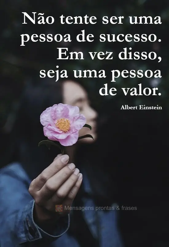 "Não tente ser uma pessoa de sucesso. Em vez disso, seja uma pessoa de valor." Albert Einstein