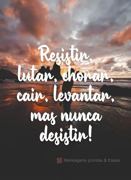 Resistir, lutar, chorar, cair, levantar, mas nunca desistir!
