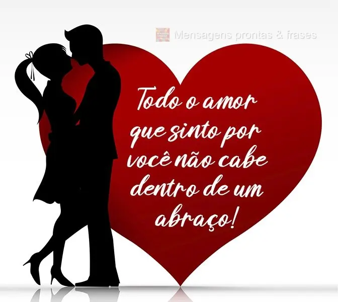 Todo o amor que sinto por você não cabe dentro de um abraço!
