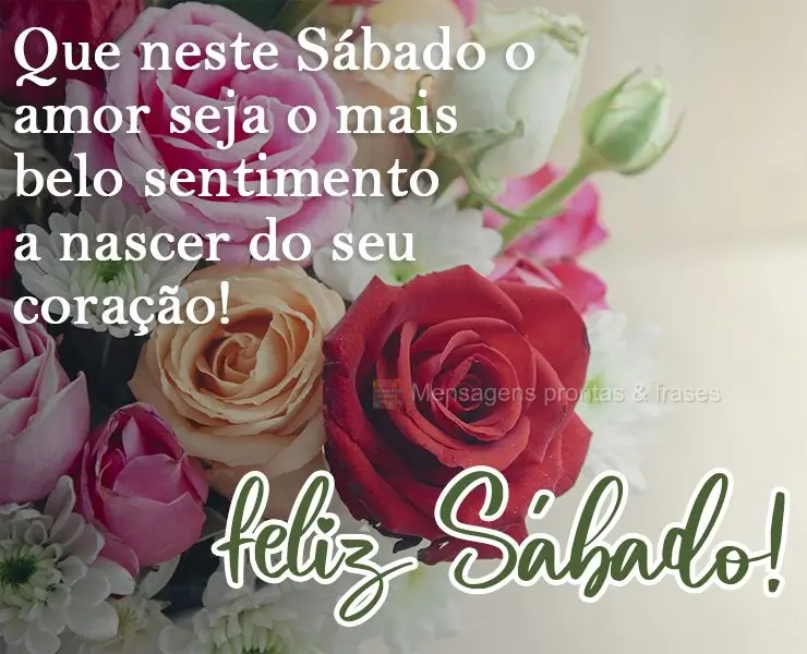 Que neste Sábado o amor seja o mais belo sentimento a nascer do seu coração!  
 Feliz Sábado!