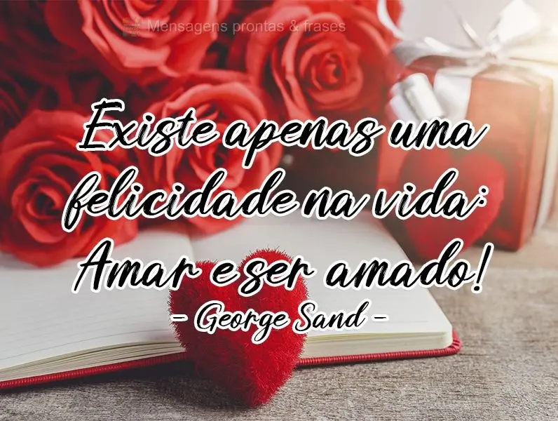 Existe apenas uma felicidade na vida: amar e ser amado. George Sand