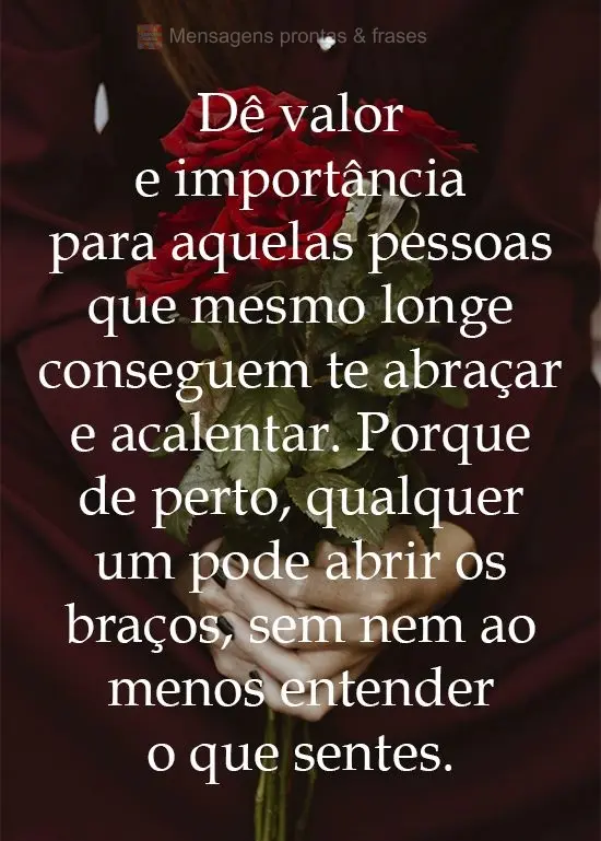 Dê valor e importância para aquelas pessoas que mesmo longe conseguem te abraçar e acalentar. Por que de perto, qualquer um pode abrir os braços, sem...