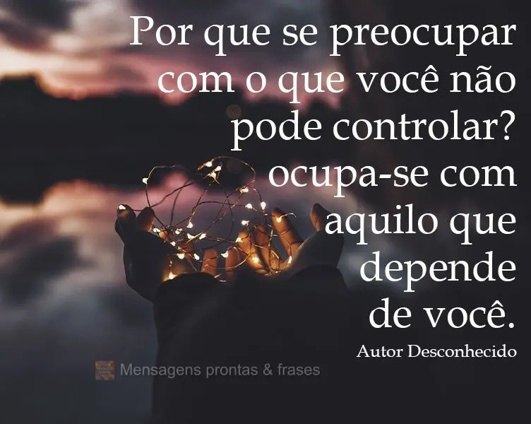 Por que se preocupar com o que você não pode controlar? Ocupe-se com aquilo que depende de você. Autor Desconhecido