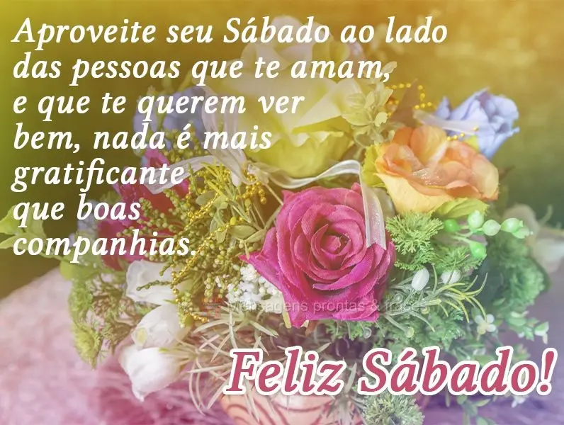 Aproveite seu Sábado ao lado das pessoas que te amam e que querem te ver bem. Nada é mais gratificante que boas companhias. 
 Feliz Sábado!