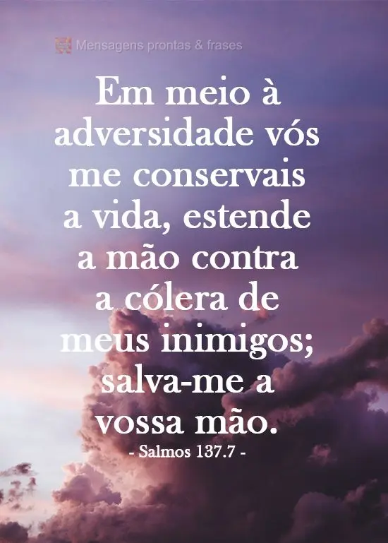 Em meio à adversidade vós me conservais a vida, estende a mão contra a cólera de meus inimigos; salva-me a vossa mão.  Salmos 138.7