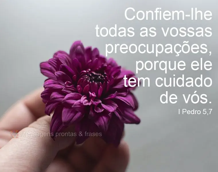 Confiem-lhe todas as vossas preocupações, porque ele tem cuidado de vós. 
 I Pedro 5,7