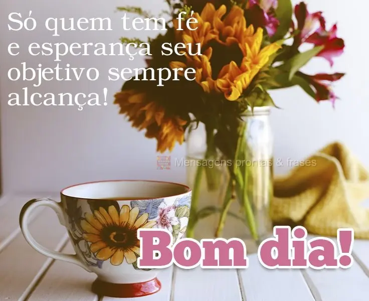 Só quem tem fé e esperança seu objetivo sempre alcança! 
 Bom dia!