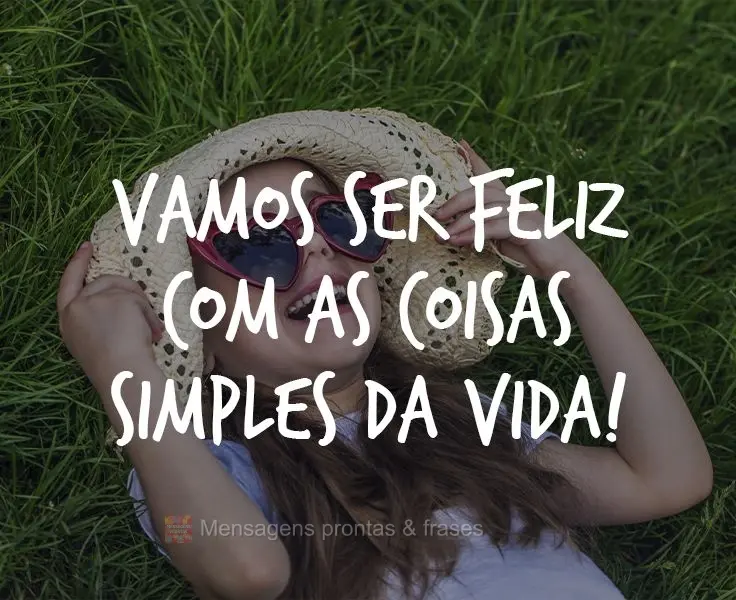 Vamos ser feliz com as coisas simples da vida!
