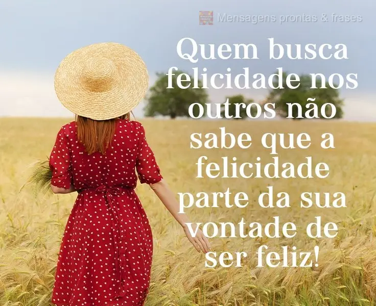 Quem busca felicidade nos outros não sabe que a felicidade parte da sua vontade de ser feliz!
