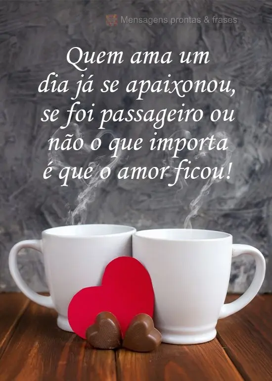 Quem ama um dia já se apaixonou. Se foi passageiro ou não o que importa é que o amor ficou!
