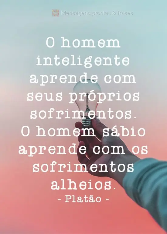 O homem inteligente aprende com seus próprios sofrimentos. O homem sábio aprende com os sofrimentos alheios. Platão