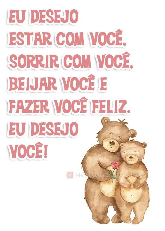 Eu desejo estar com você, sorrir com você, beijar você e fazer você feliz. Eu desejo você!
