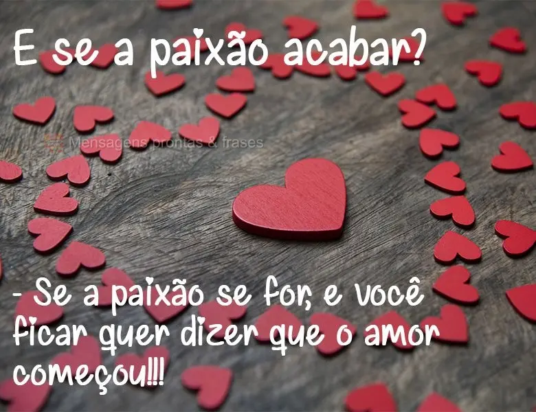 E se a paixão acabar? – Se a paixão se for e você ficar quer dizer que o amor começou!!!
