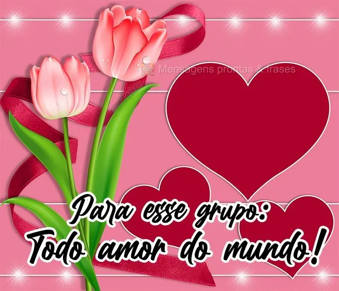 Para esse grupo: Todo amor do mundo!
