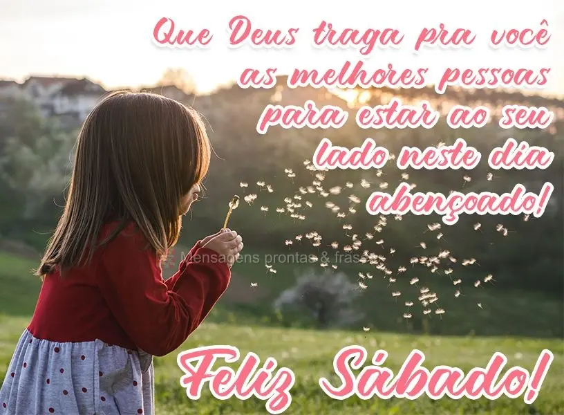 Que Deus traga pra você as melhores pessoas para estar ao seu lado neste dia abençoado!  Feliz Sábado!