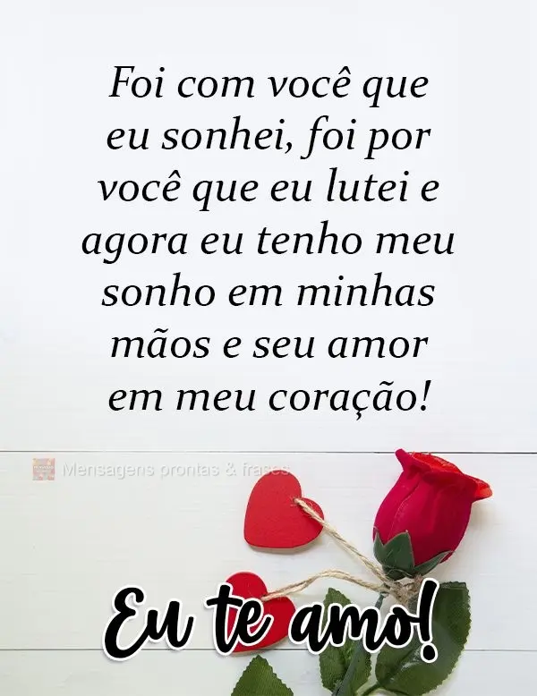 Foi com você que eu sonhei, foi por você que eu lutei e agora eu tenho meu sonho em minhas mãos e seu amor em meu coração!  Eu te amo!