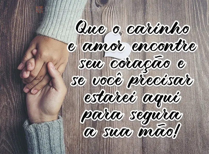 Que o carinho e o amor encontrem seu coração e se você precisar estarei aqui para segurar a sua mão!