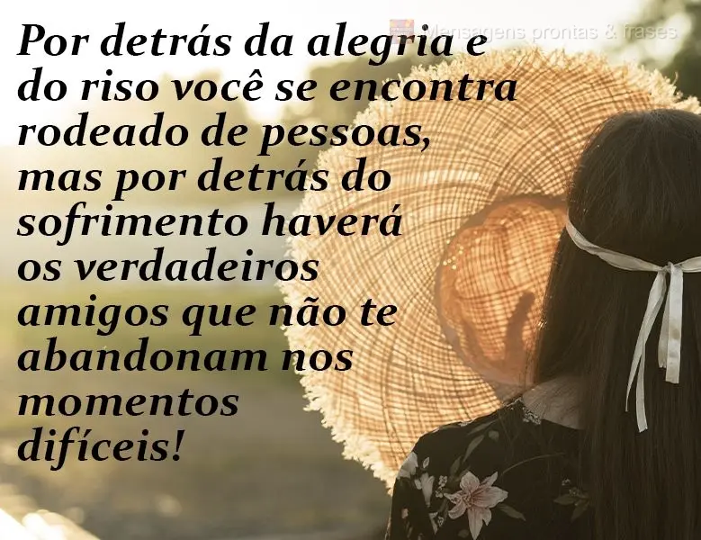 Por detrás da alegria e do riso você se encontra rodeado de pessoas, mas por detrás do sofrimento haverá os verdadeiros amigos que não te abandonam ...