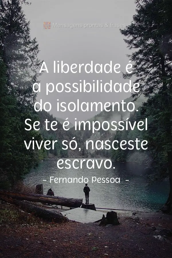 A liberdade é a possibilidade do isolamento. Se te é impossível viver só, nasceste escravo.  Fernando Pessoa