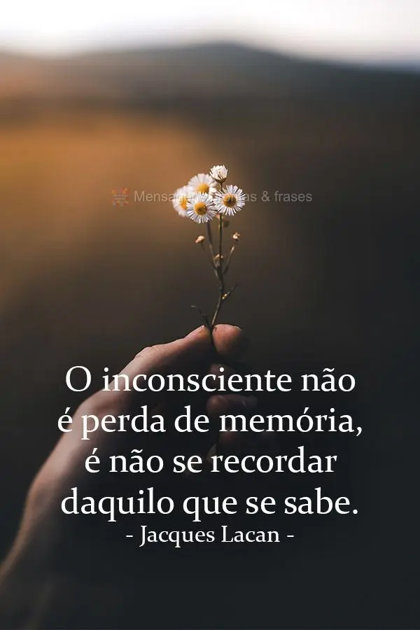 O inconsciente não é perda de memória, é não se recordar daquilo que se sabe. Jacques Lacan