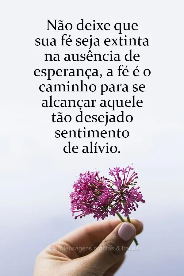 Não deixe que sua fé seja extinta na ausência de esperança, a fé é o caminho para se alcançar aquele tão desejado sentimento de alívio.