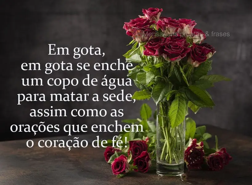 De gota em gota se enche um copo de água para matar a sede, assim como as orações que enchem o coração de fé!