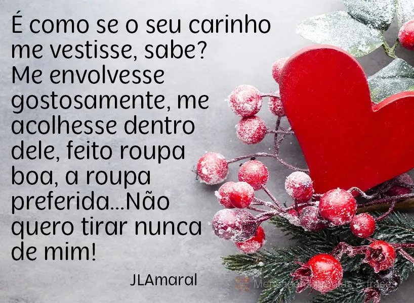 É como se o seu carinho me vestisse, sabe? Me envolvesse gostosamente, me acolhesse dentro dele feito roupa boa, a roupa preferida...Não quero tirar nu...