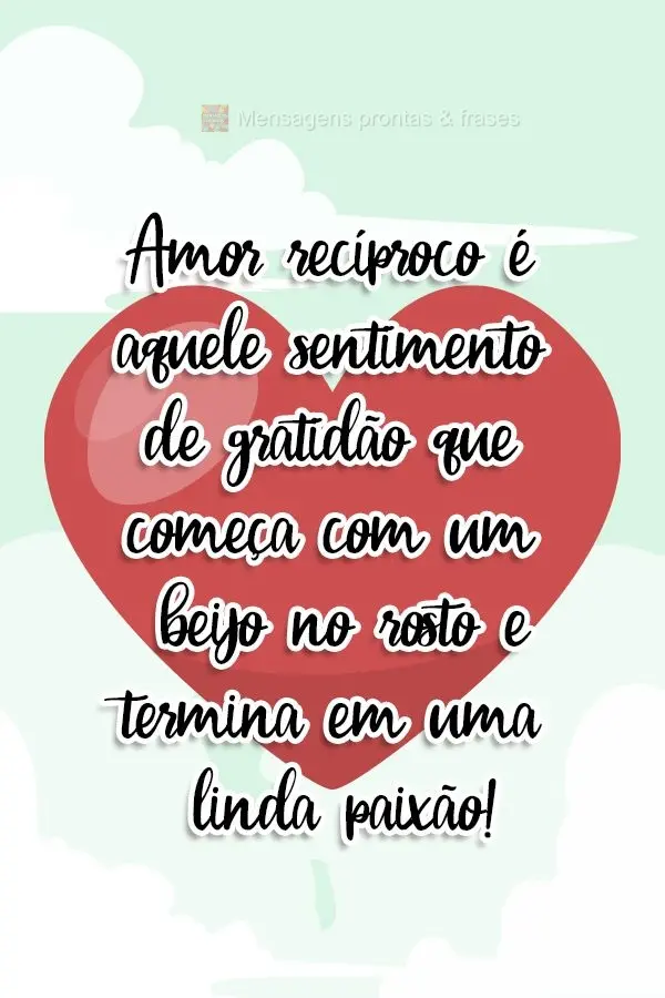 Amor recíproco é aquele sentimento de gratidão que começa com um beijo no rosto e termina em uma linda paixão!