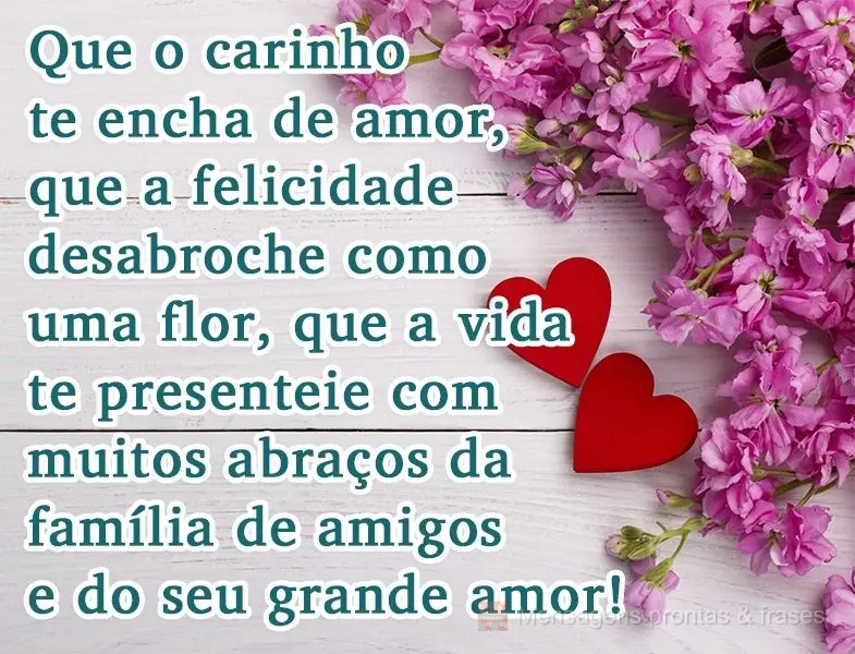 Que o carinho te encha de amor, que a felicidade desabroche como uma flor, que a vida te presenteie com muitos abraços da família de amigos e do seu gr...