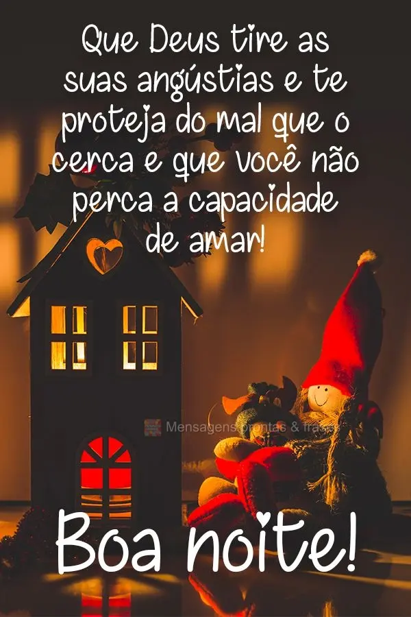 Que Deus tire as suas angústias, te proteja do mal que o cerca e que você não perca a capacidade de amar!  Boa noite!