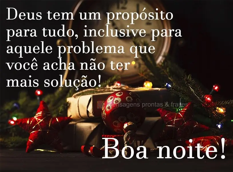 Deus tem um propósito para tudo, inclusive para aquele problema que você acha não ter mais solução!  Boa noite!