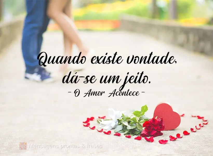 Quando existe vontade, dá-se um jeito.  O Amor Acontece