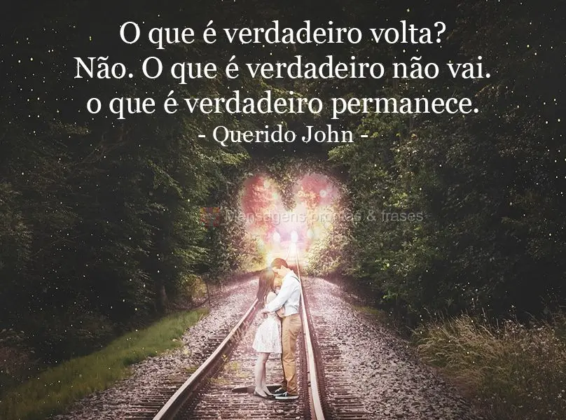 O que é verdadeiro volta? Não. O que é verdadeiro não vai. o que é verdadeiro permanece.  Querido John