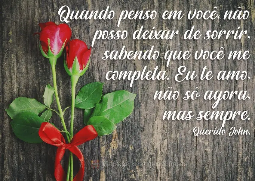 Quando penso em você, não posso deixar de sorrir, sabendo que você me completa. Eu te amo, não só agora, mas sempre. Querido John.