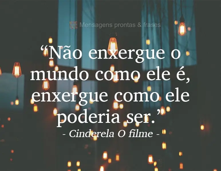 “Não enxergue o mundo como ele é, enxergue como ele poderia ser.” Cinderela O filme