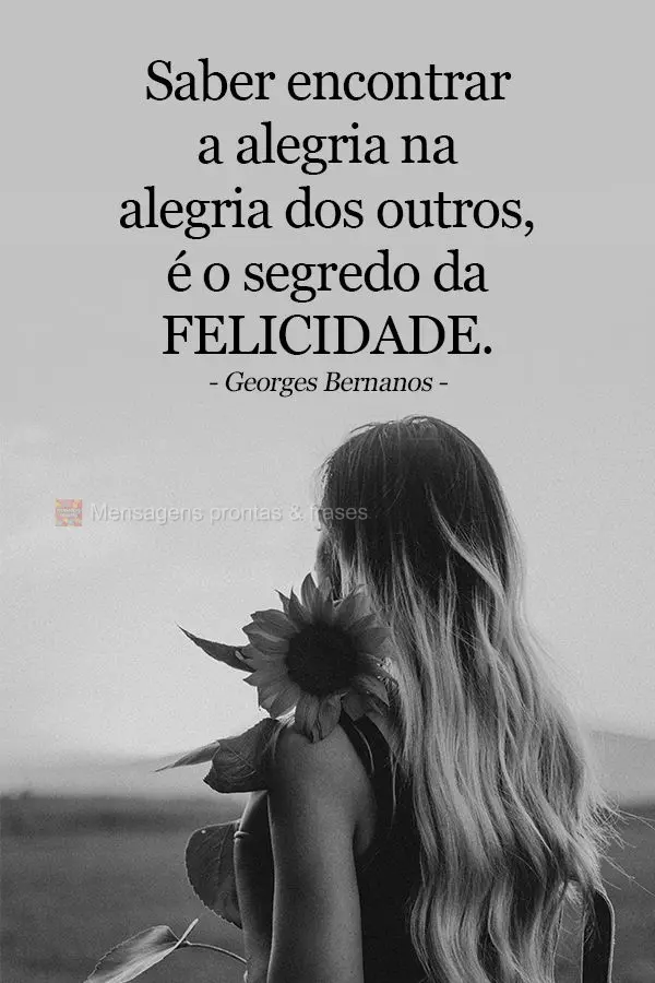 Saber encontrar a alegria na alegria dos outros, é o segredo da felicidade. Georges Bernanos